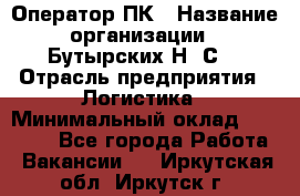 Оператор ПК › Название организации ­ Бутырских Н. С. › Отрасль предприятия ­ Логистика › Минимальный оклад ­ 18 000 - Все города Работа » Вакансии   . Иркутская обл.,Иркутск г.